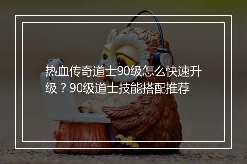 热血传奇道士90级怎么快速升级？90级道士技能搭配推荐