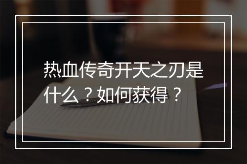 热血传奇开天之刃是什么？如何获得？