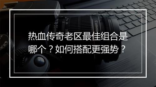 热血传奇老区最佳组合是哪个？如何搭配更强势？