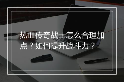 热血传奇战士怎么合理加点？如何提升战斗力？