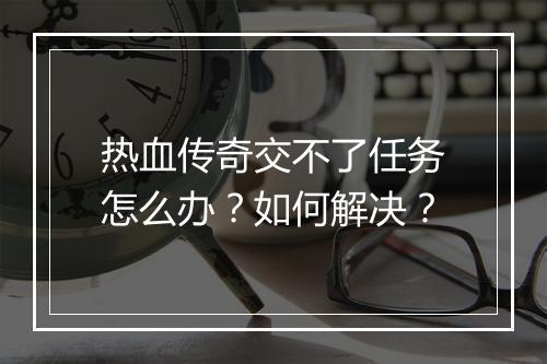 热血传奇交不了任务怎么办？如何解决？