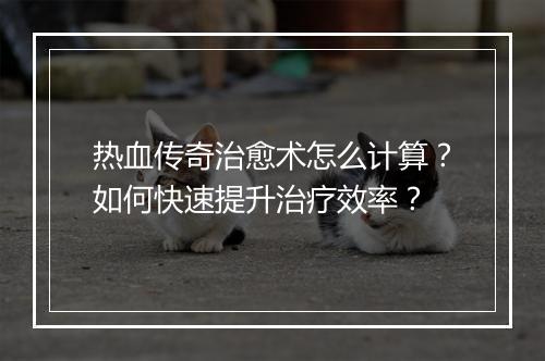 热血传奇治愈术怎么计算？如何快速提升治疗效率？
