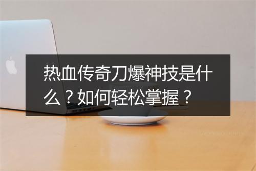 热血传奇刀爆神技是什么？如何轻松掌握？
