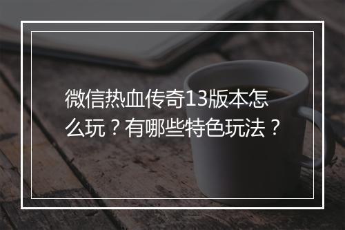 微信热血传奇13版本怎么玩？有哪些特色玩法？