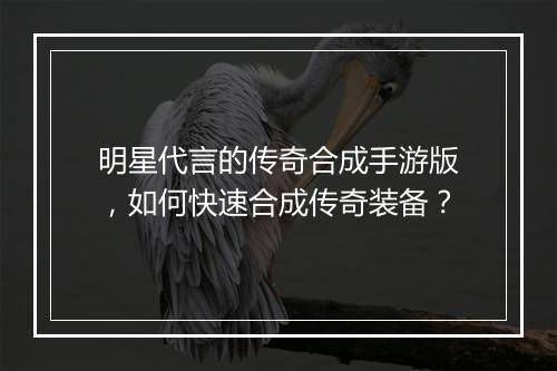 明星代言的传奇合成手游版，如何快速合成传奇装备？