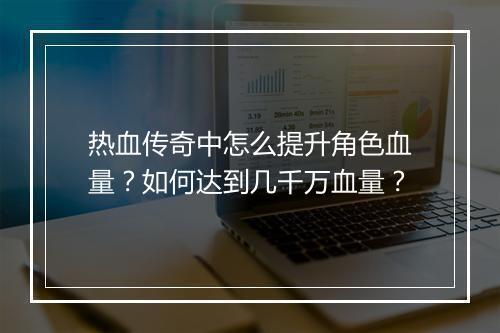 热血传奇中怎么提升角色血量？如何达到几千万血量？