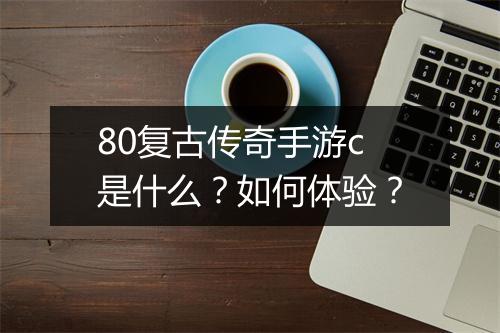 80复古传奇手游c是什么？如何体验？