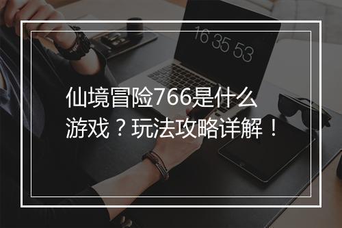 仙境冒险766是什么游戏？玩法攻略详解！