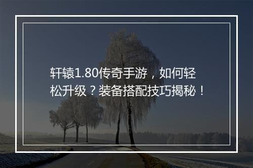 轩辕1.80传奇手游，如何轻松升级？装备搭配技巧揭秘！