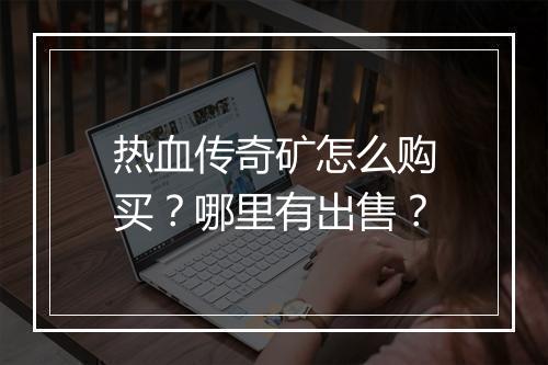 热血传奇矿怎么购买？哪里有出售？