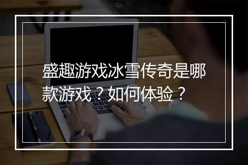 盛趣游戏冰雪传奇是哪款游戏？如何体验？