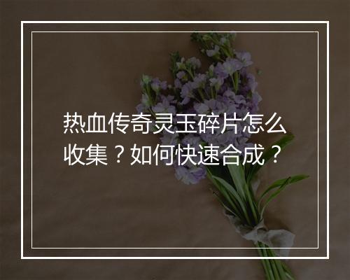 热血传奇灵玉碎片怎么收集？如何快速合成？