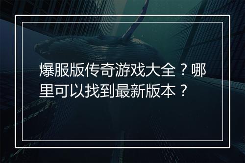 爆服版传奇游戏大全？哪里可以找到最新版本？