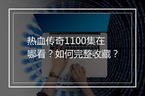 热血传奇1100集在哪看？如何完整收藏？