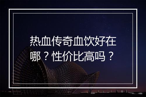 热血传奇血饮好在哪？性价比高吗？