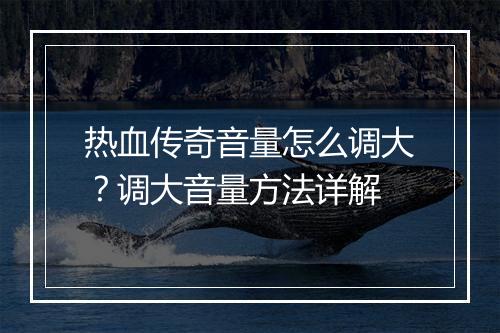 热血传奇音量怎么调大？调大音量方法详解