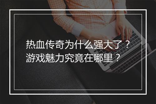 热血传奇为什么强大了？游戏魅力究竟在哪里？