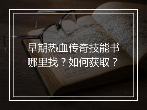 早期热血传奇技能书哪里找？如何获取？