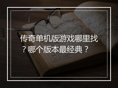 传奇单机版游戏哪里找？哪个版本最经典？