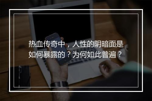 热血传奇中，人性的阴暗面是如何暴露的？为何如此普遍？