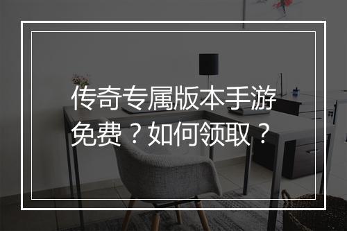 传奇专属版本手游免费？如何领取？