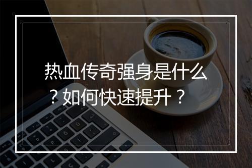 热血传奇强身是什么？如何快速提升？