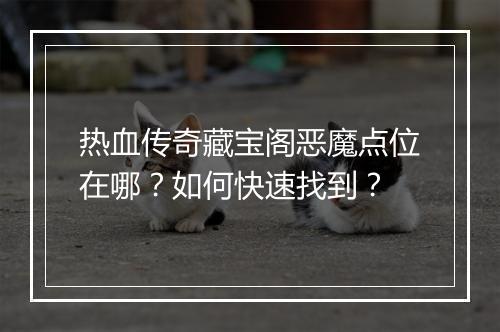 热血传奇藏宝阁恶魔点位在哪？如何快速找到？