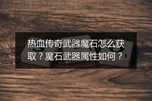 热血传奇武器魔石怎么获取？魔石武器属性如何？