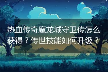热血传奇魔龙城守卫传怎么获得？传世技能如何升级？