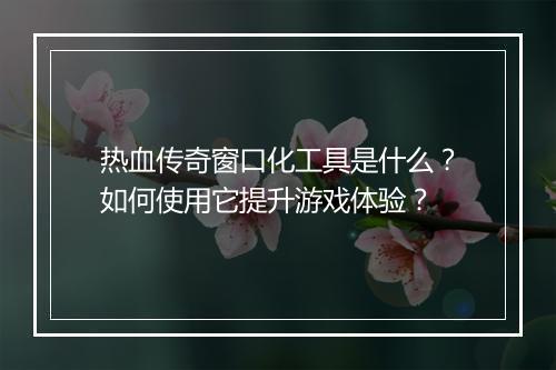 热血传奇窗口化工具是什么？如何使用它提升游戏体验？