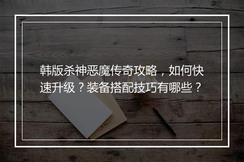 韩版杀神恶魔传奇攻略，如何快速升级？装备搭配技巧有哪些？