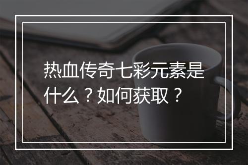 热血传奇七彩元素是什么？如何获取？