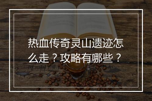 热血传奇灵山遗迹怎么走？攻略有哪些？