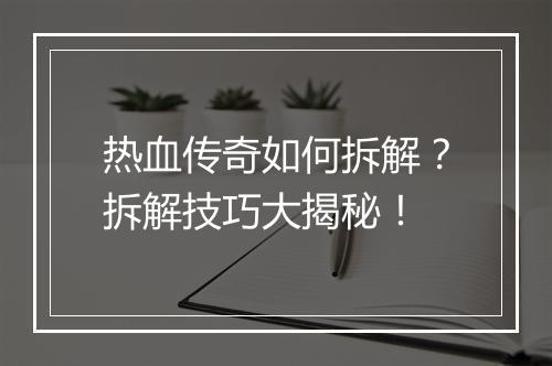 热血传奇如何拆解？拆解技巧大揭秘！