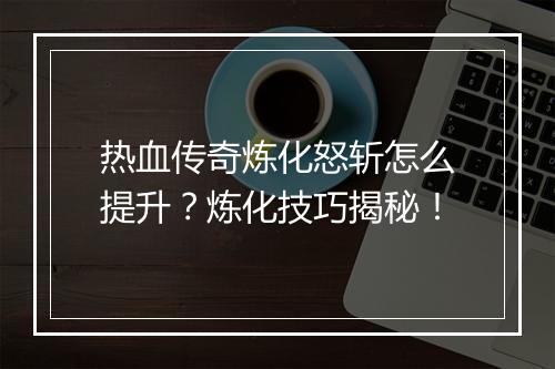 热血传奇炼化怒斩怎么提升？炼化技巧揭秘！