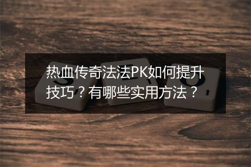 热血传奇法法PK如何提升技巧？有哪些实用方法？