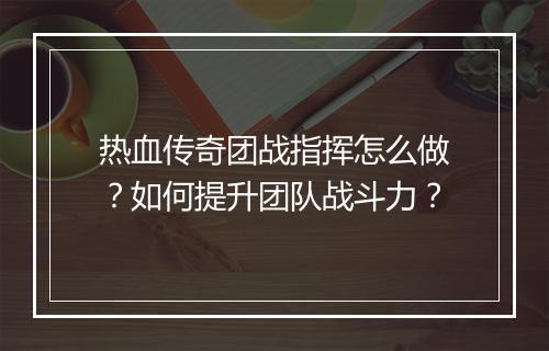 热血传奇团战指挥怎么做？如何提升团队战斗力？