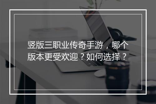 竖版三职业传奇手游，哪个版本更受欢迎？如何选择？
