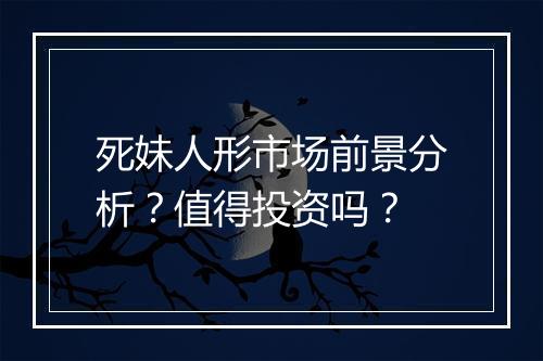 死妹人形市场前景分析？值得投资吗？