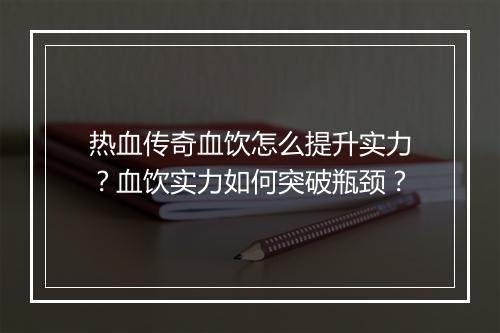 热血传奇血饮怎么提升实力？血饮实力如何突破瓶颈？