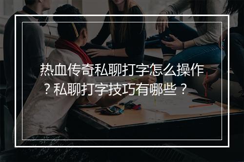 热血传奇私聊打字怎么操作？私聊打字技巧有哪些？