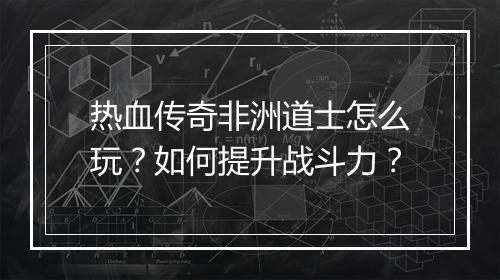 热血传奇非洲道士怎么玩？如何提升战斗力？
