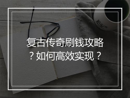 复古传奇刷钱攻略？如何高效实现？