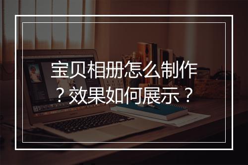 宝贝相册怎么制作？效果如何展示？
