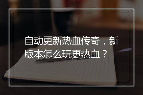 自动更新热血传奇，新版本怎么玩更热血？