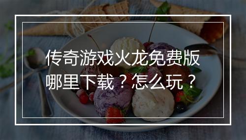 传奇游戏火龙免费版哪里下载？怎么玩？