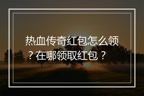 热血传奇红包怎么领？在哪领取红包？