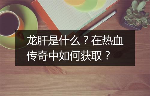 龙肝是什么？在热血传奇中如何获取？