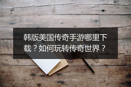 韩版美国传奇手游哪里下载？如何玩转传奇世界？