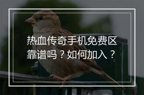 热血传奇手机免费区靠谱吗？如何加入？